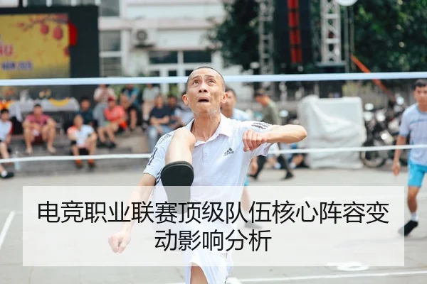 电竞职业联赛顶级队伍核心阵容变动影响分析（QYSports）